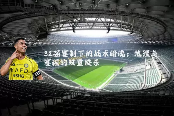 32强赛制下的战术暗流:地理与赛程的双重绞杀