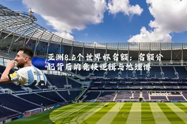 亚洲8.5个世界杯名额：名额分配背后的竞技逻辑与地理博弈