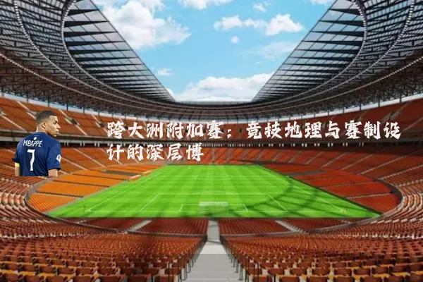 跨大洲附加赛:竞技地理与赛制设计的深层博弈